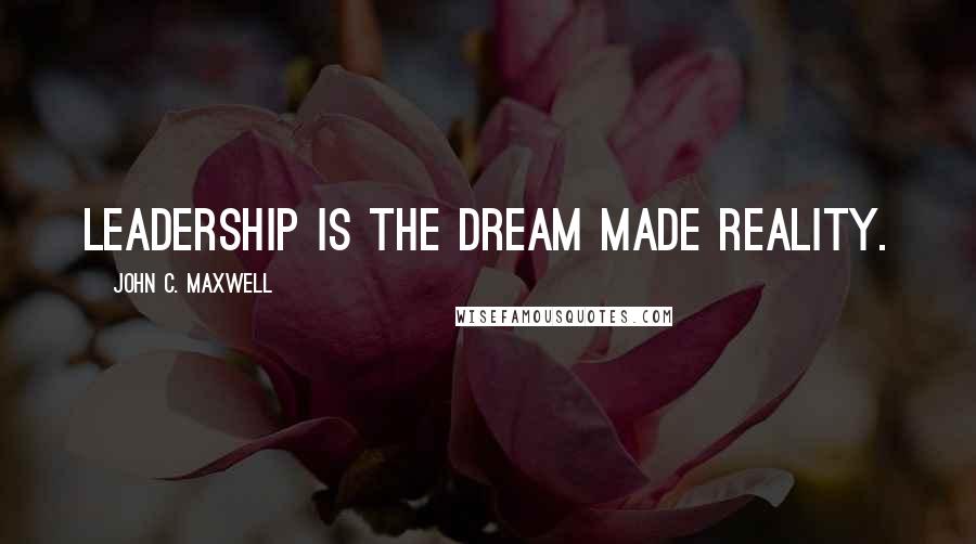 John C. Maxwell Quotes: Leadership is the dream made reality.