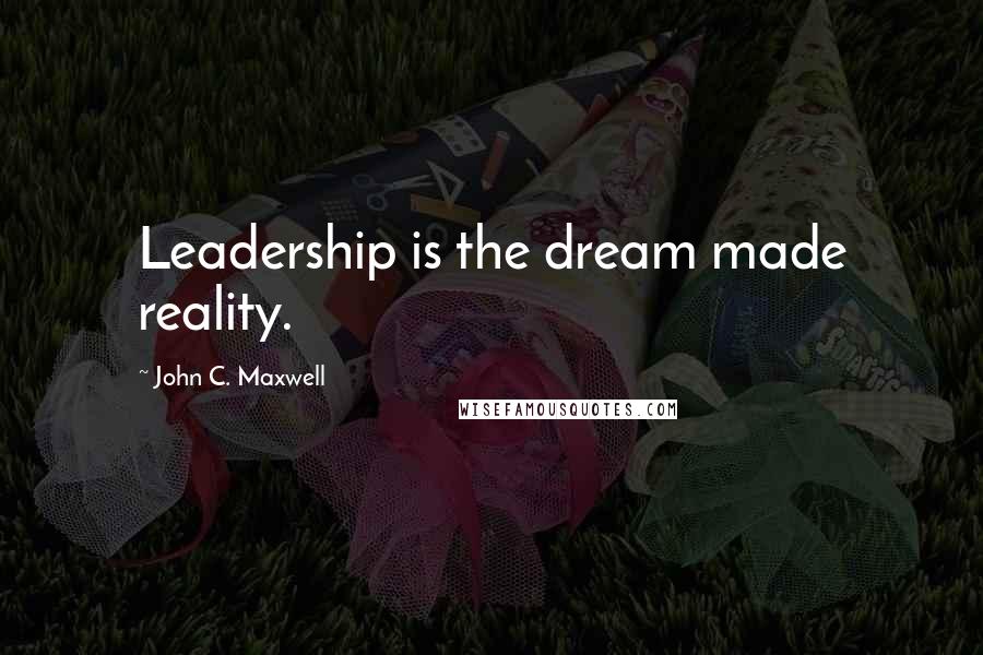 John C. Maxwell Quotes: Leadership is the dream made reality.