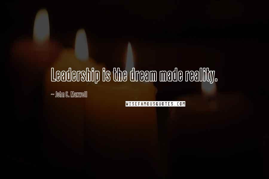 John C. Maxwell Quotes: Leadership is the dream made reality.