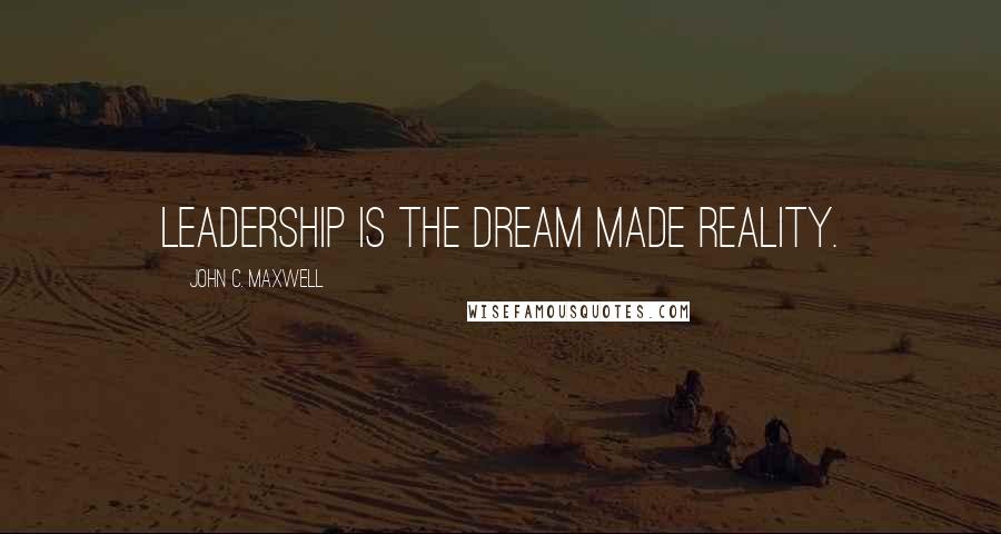 John C. Maxwell Quotes: Leadership is the dream made reality.