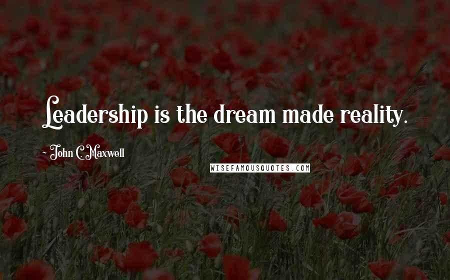 John C. Maxwell Quotes: Leadership is the dream made reality.
