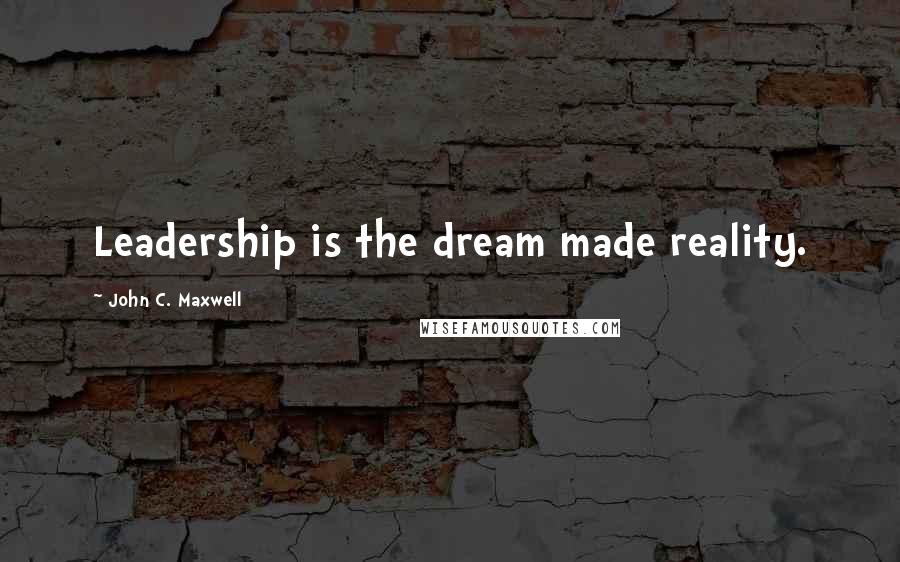 John C. Maxwell Quotes: Leadership is the dream made reality.
