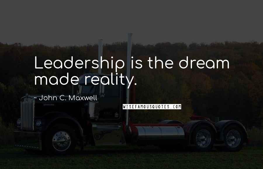 John C. Maxwell Quotes: Leadership is the dream made reality.