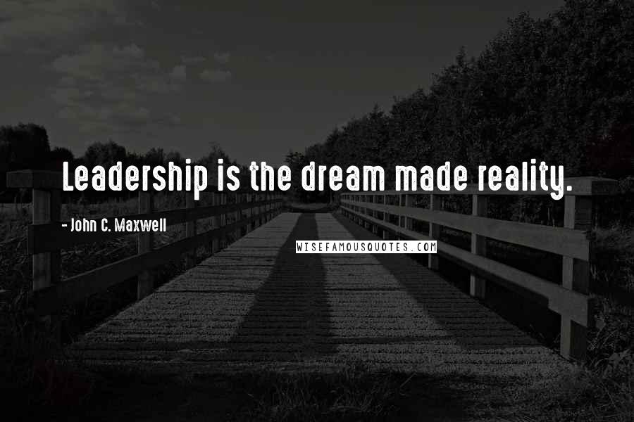 John C. Maxwell Quotes: Leadership is the dream made reality.