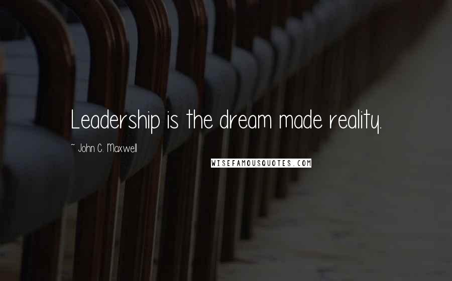 John C. Maxwell Quotes: Leadership is the dream made reality.