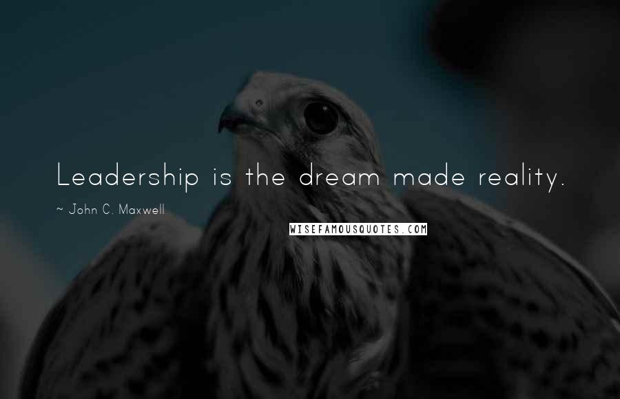 John C. Maxwell Quotes: Leadership is the dream made reality.