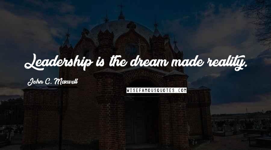 John C. Maxwell Quotes: Leadership is the dream made reality.