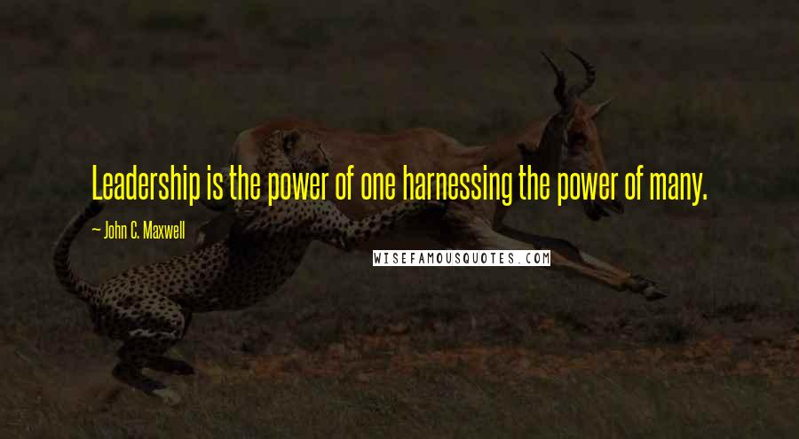 John C. Maxwell Quotes: Leadership is the power of one harnessing the power of many.