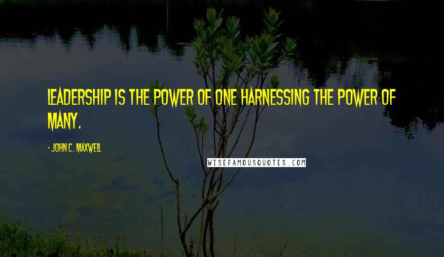 John C. Maxwell Quotes: Leadership is the power of one harnessing the power of many.