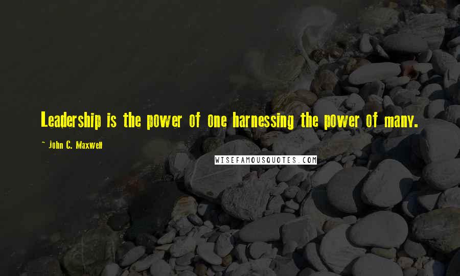 John C. Maxwell Quotes: Leadership is the power of one harnessing the power of many.