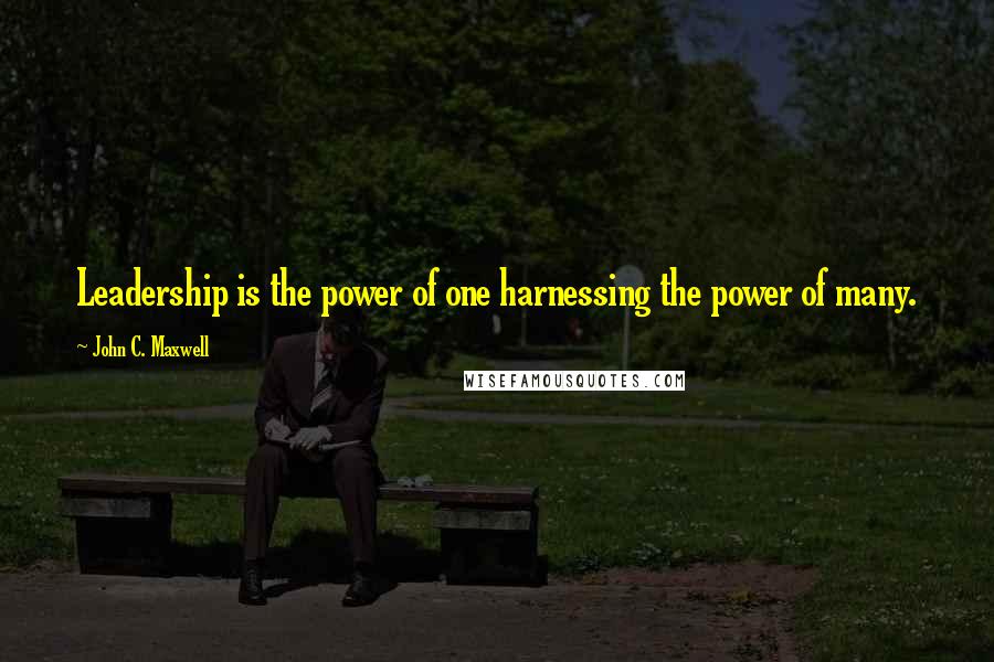John C. Maxwell Quotes: Leadership is the power of one harnessing the power of many.