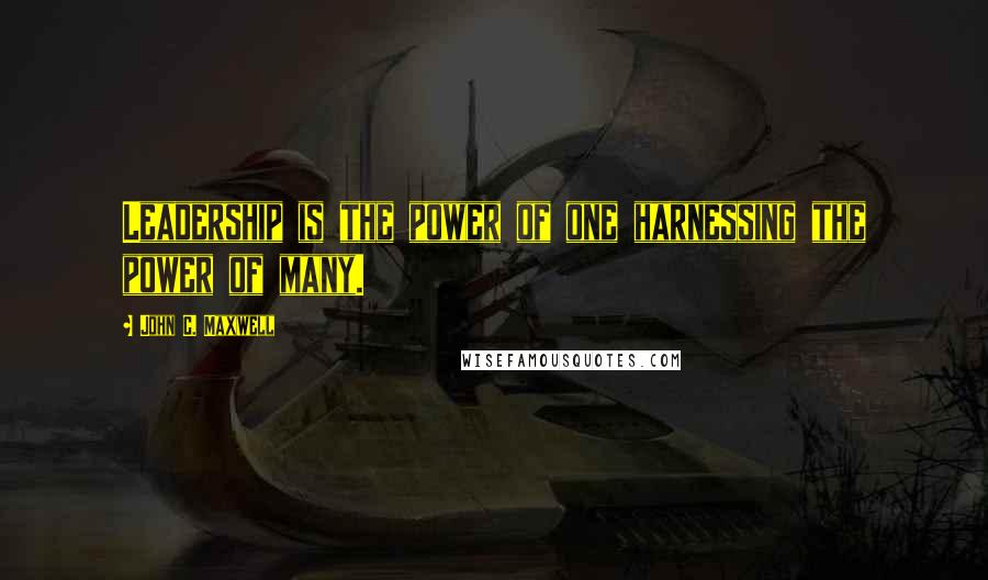 John C. Maxwell Quotes: Leadership is the power of one harnessing the power of many.