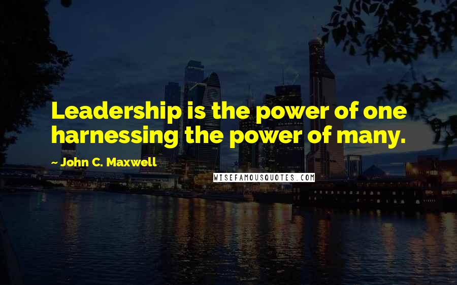 John C. Maxwell Quotes: Leadership is the power of one harnessing the power of many.