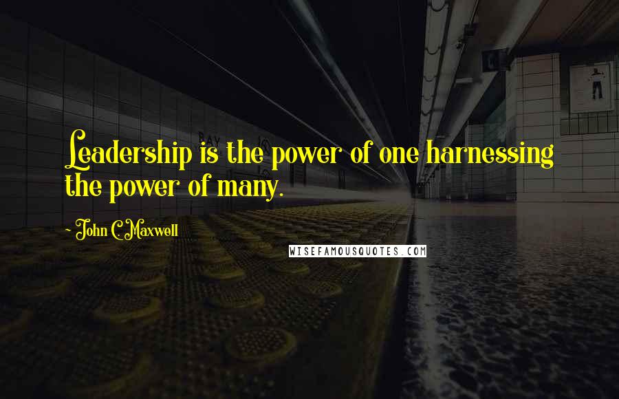 John C. Maxwell Quotes: Leadership is the power of one harnessing the power of many.