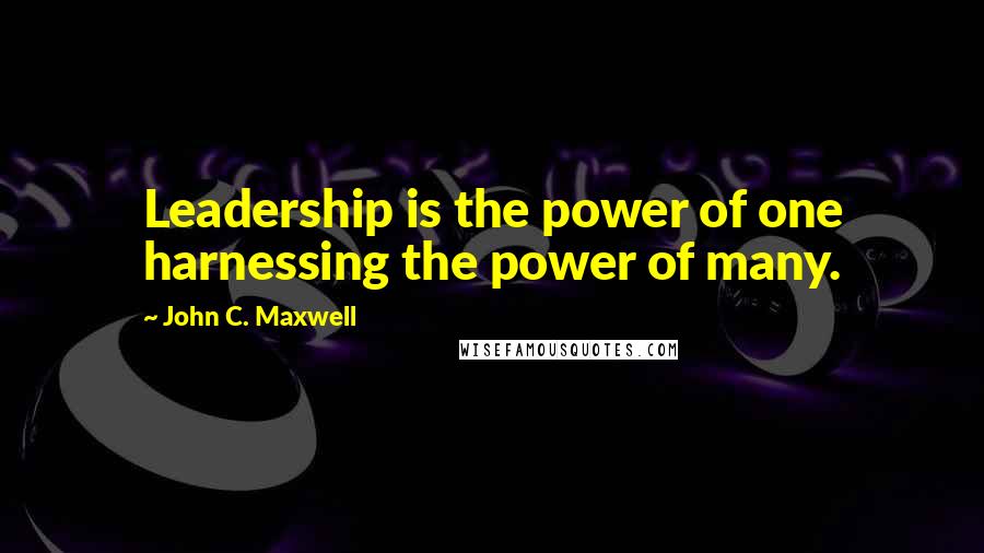 John C. Maxwell Quotes: Leadership is the power of one harnessing the power of many.