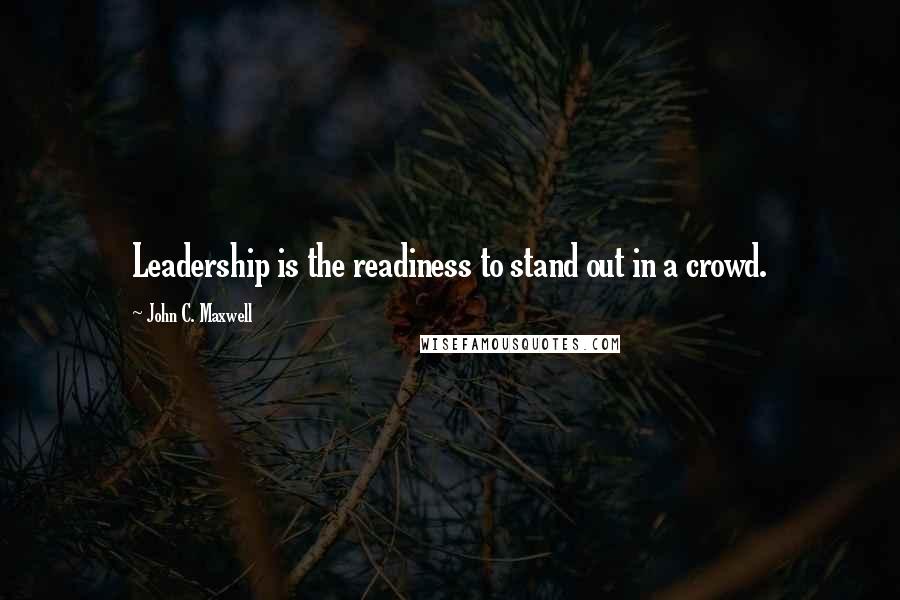 John C. Maxwell Quotes: Leadership is the readiness to stand out in a crowd.