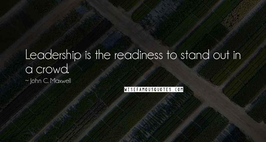 John C. Maxwell Quotes: Leadership is the readiness to stand out in a crowd.