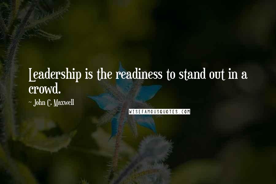 John C. Maxwell Quotes: Leadership is the readiness to stand out in a crowd.