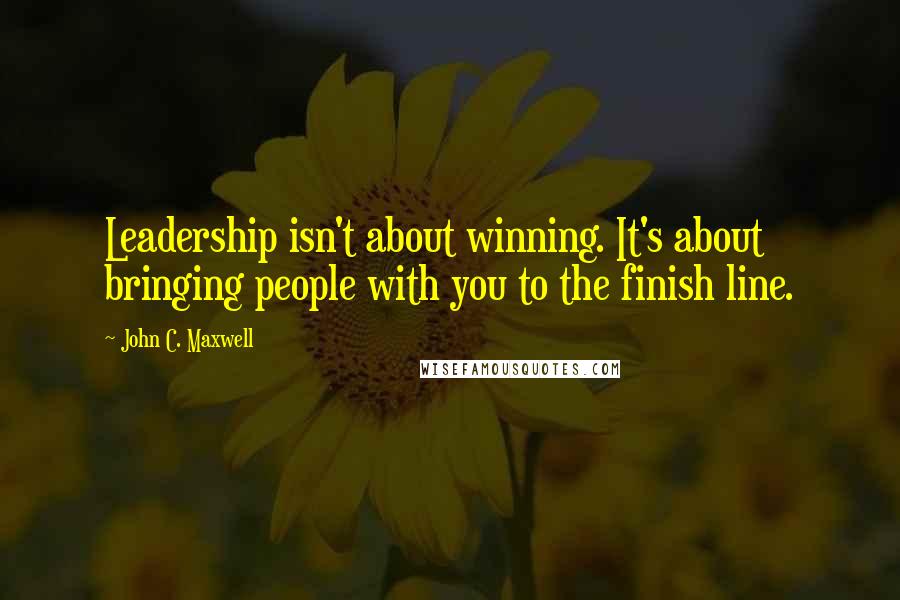 John C. Maxwell Quotes: Leadership isn't about winning. It's about bringing people with you to the finish line.