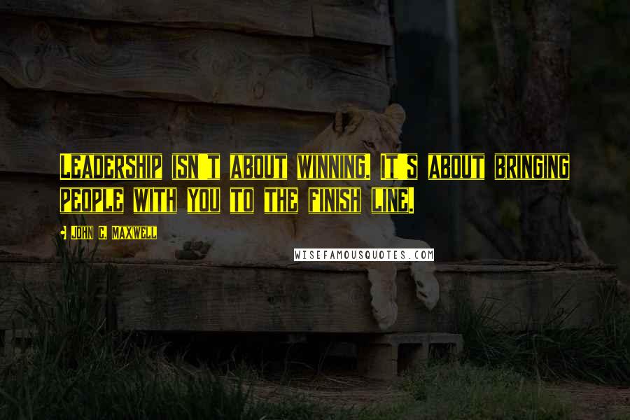 John C. Maxwell Quotes: Leadership isn't about winning. It's about bringing people with you to the finish line.