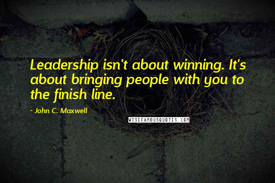 John C. Maxwell Quotes: Leadership isn't about winning. It's about bringing people with you to the finish line.