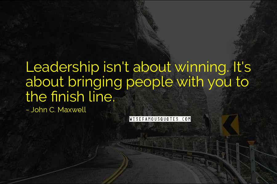 John C. Maxwell Quotes: Leadership isn't about winning. It's about bringing people with you to the finish line.