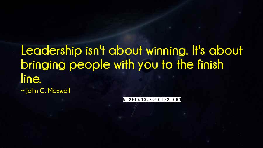John C. Maxwell Quotes: Leadership isn't about winning. It's about bringing people with you to the finish line.