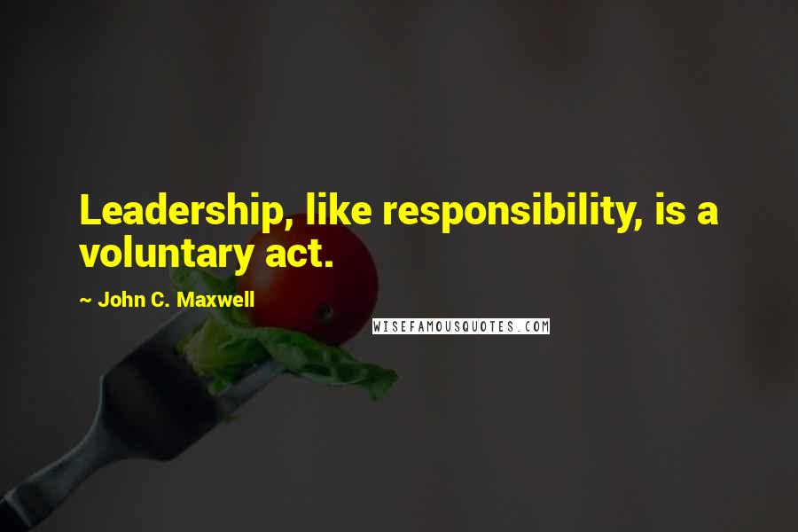 John C. Maxwell Quotes: Leadership, like responsibility, is a voluntary act.