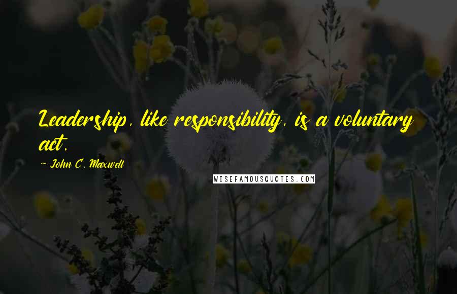 John C. Maxwell Quotes: Leadership, like responsibility, is a voluntary act.