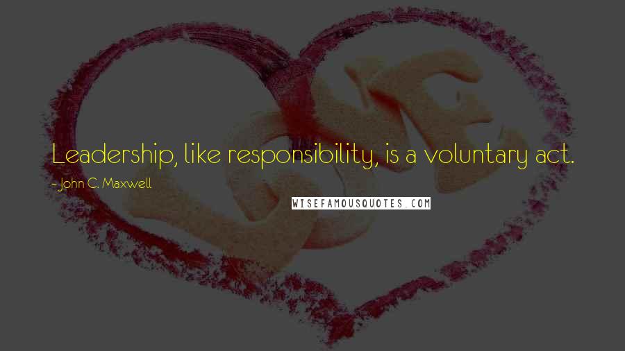 John C. Maxwell Quotes: Leadership, like responsibility, is a voluntary act.