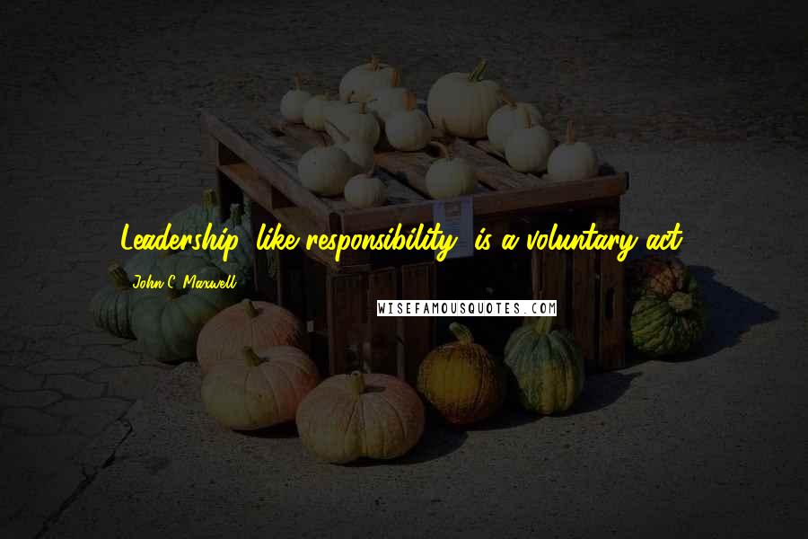 John C. Maxwell Quotes: Leadership, like responsibility, is a voluntary act.