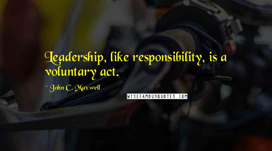 John C. Maxwell Quotes: Leadership, like responsibility, is a voluntary act.