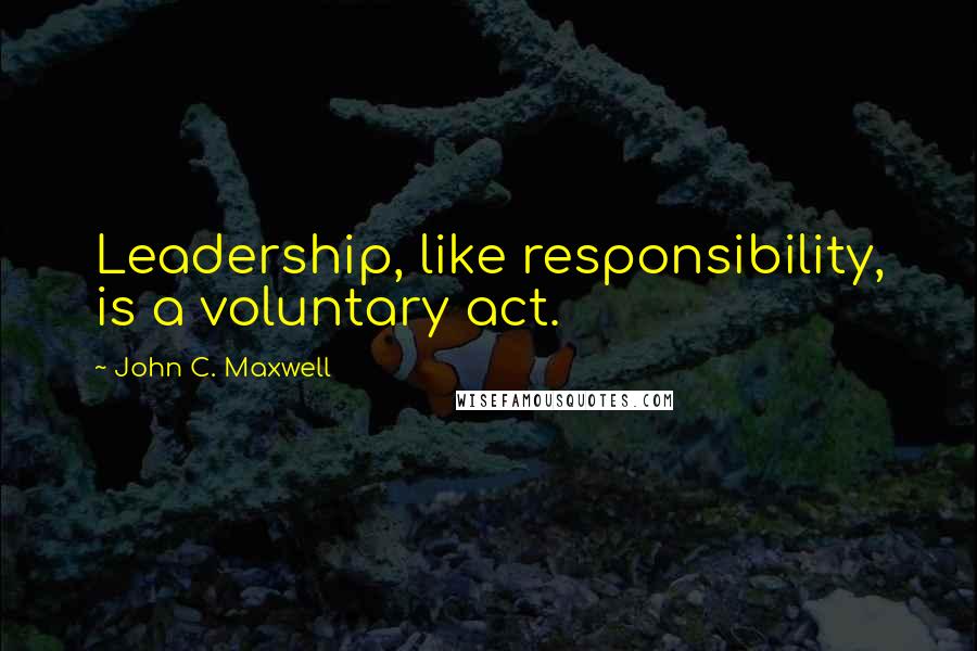 John C. Maxwell Quotes: Leadership, like responsibility, is a voluntary act.