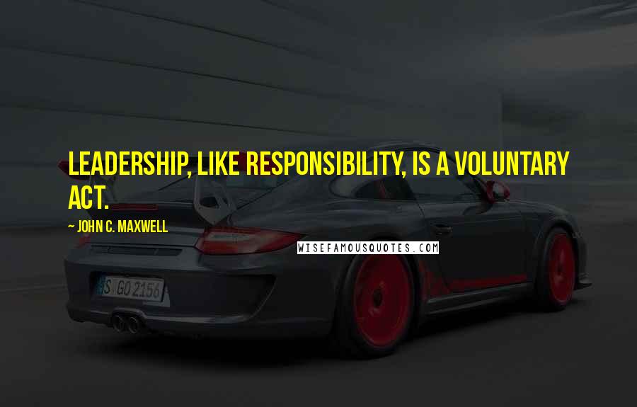 John C. Maxwell Quotes: Leadership, like responsibility, is a voluntary act.