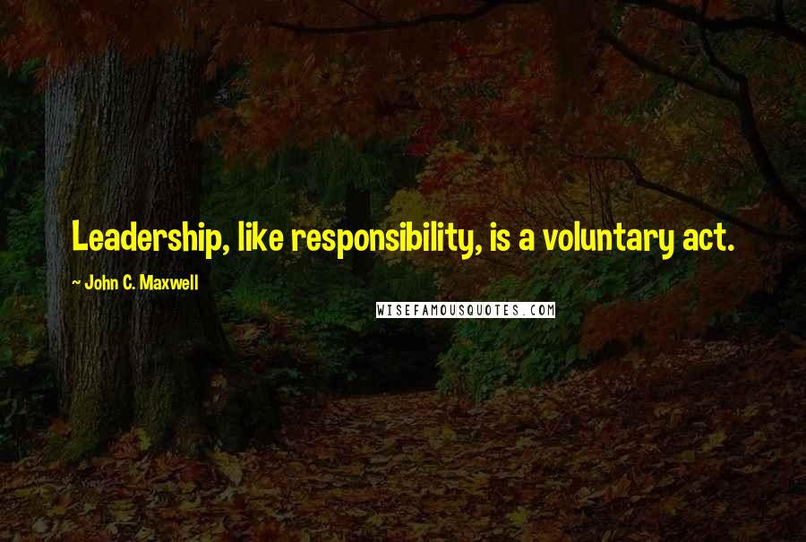 John C. Maxwell Quotes: Leadership, like responsibility, is a voluntary act.