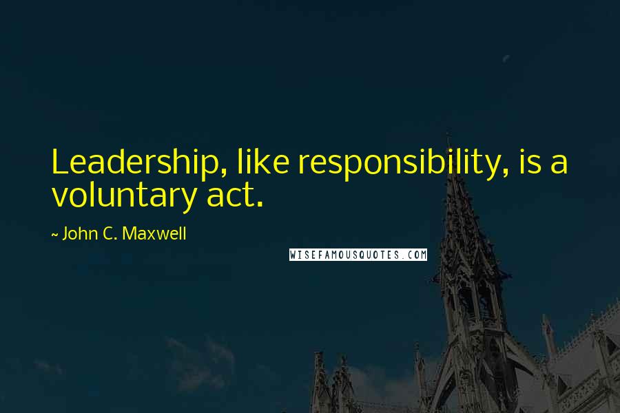 John C. Maxwell Quotes: Leadership, like responsibility, is a voluntary act.