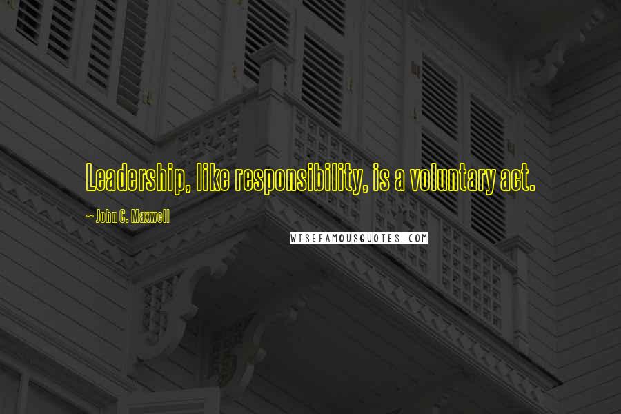 John C. Maxwell Quotes: Leadership, like responsibility, is a voluntary act.