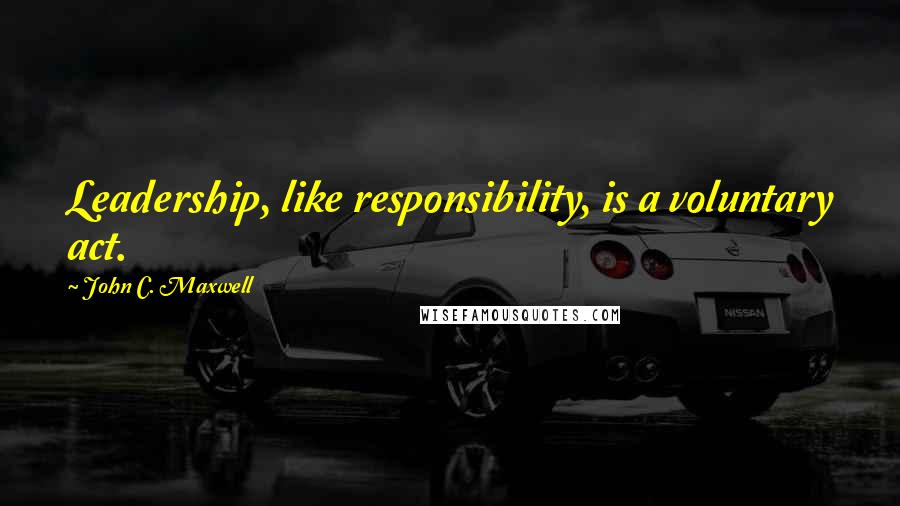 John C. Maxwell Quotes: Leadership, like responsibility, is a voluntary act.