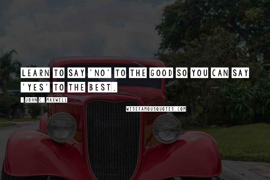 John C. Maxwell Quotes: Learn to say 'no' to the good so you can say 'yes' to the best.