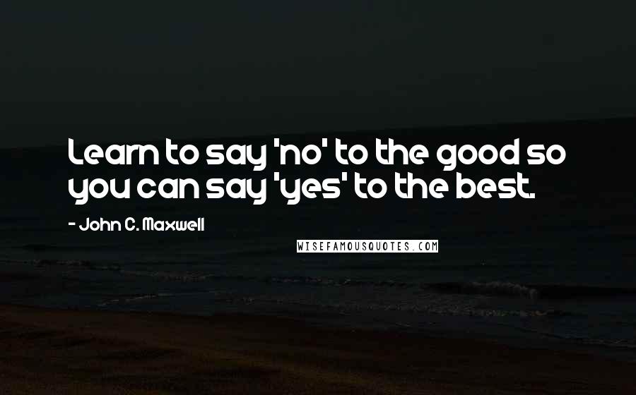 John C. Maxwell Quotes: Learn to say 'no' to the good so you can say 'yes' to the best.