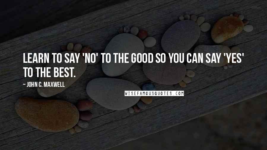 John C. Maxwell Quotes: Learn to say 'no' to the good so you can say 'yes' to the best.