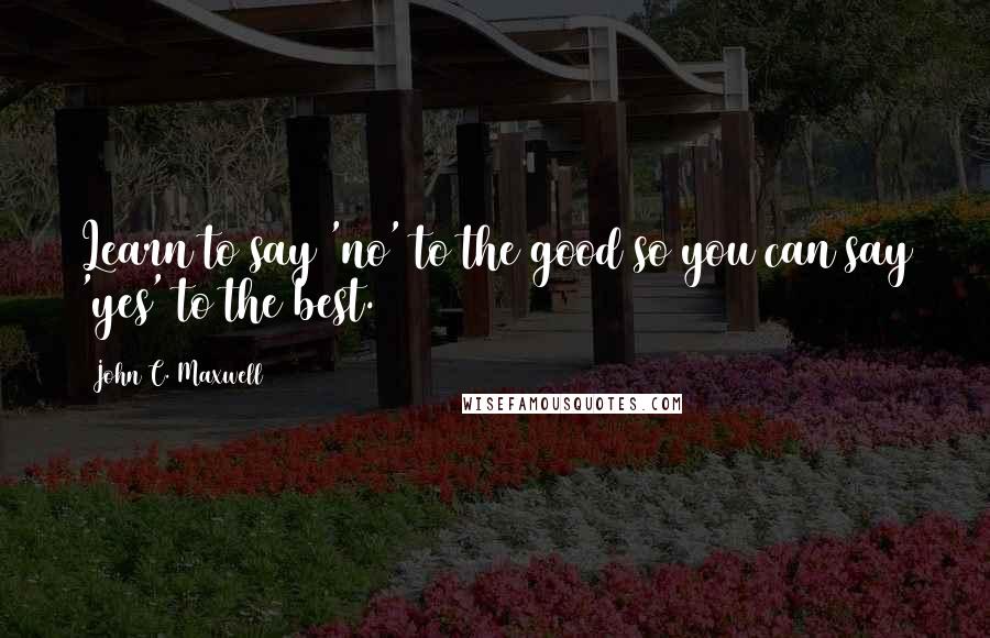 John C. Maxwell Quotes: Learn to say 'no' to the good so you can say 'yes' to the best.