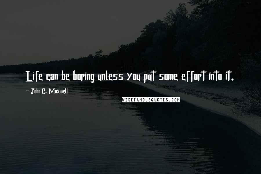 John C. Maxwell Quotes: Life can be boring unless you put some effort into it.