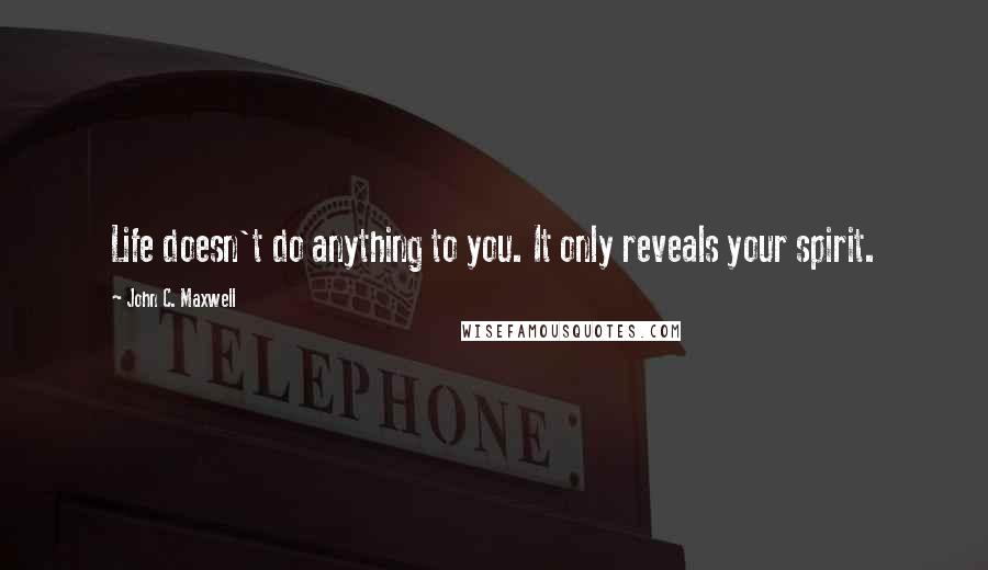 John C. Maxwell Quotes: Life doesn't do anything to you. It only reveals your spirit.