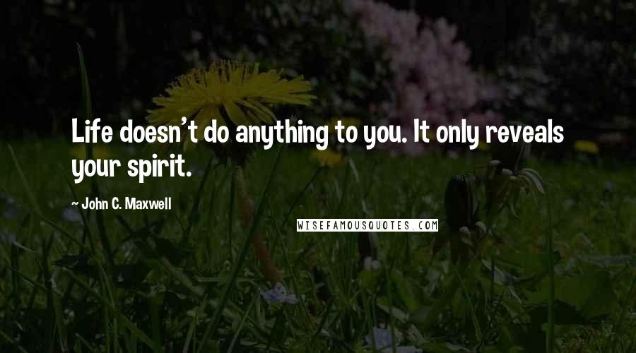 John C. Maxwell Quotes: Life doesn't do anything to you. It only reveals your spirit.