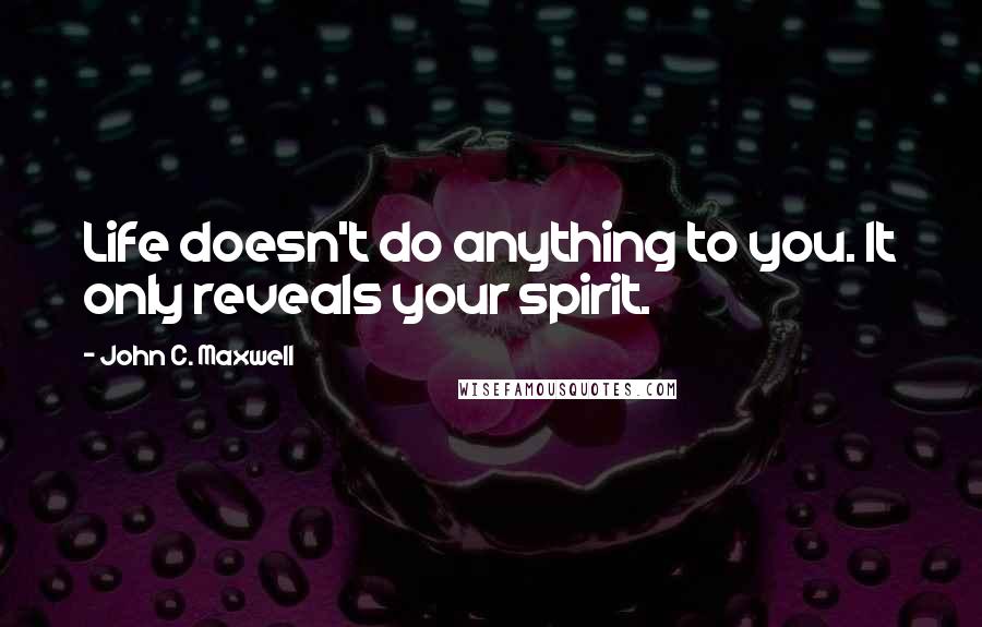 John C. Maxwell Quotes: Life doesn't do anything to you. It only reveals your spirit.