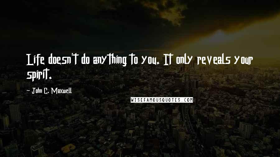 John C. Maxwell Quotes: Life doesn't do anything to you. It only reveals your spirit.