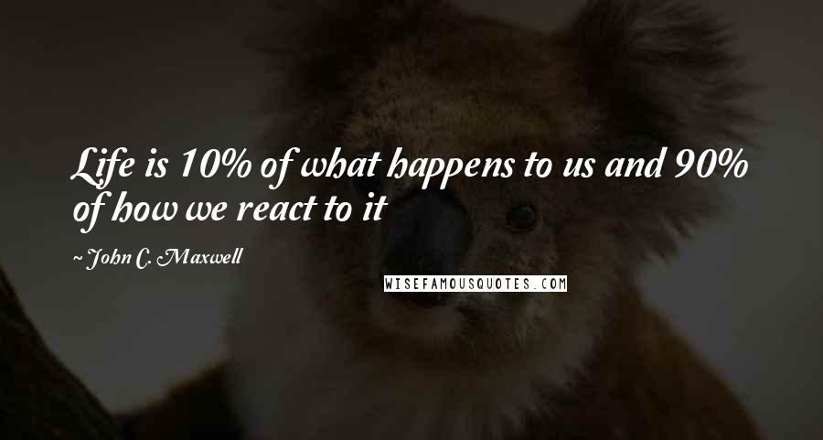 John C. Maxwell Quotes: Life is 10% of what happens to us and 90% of how we react to it