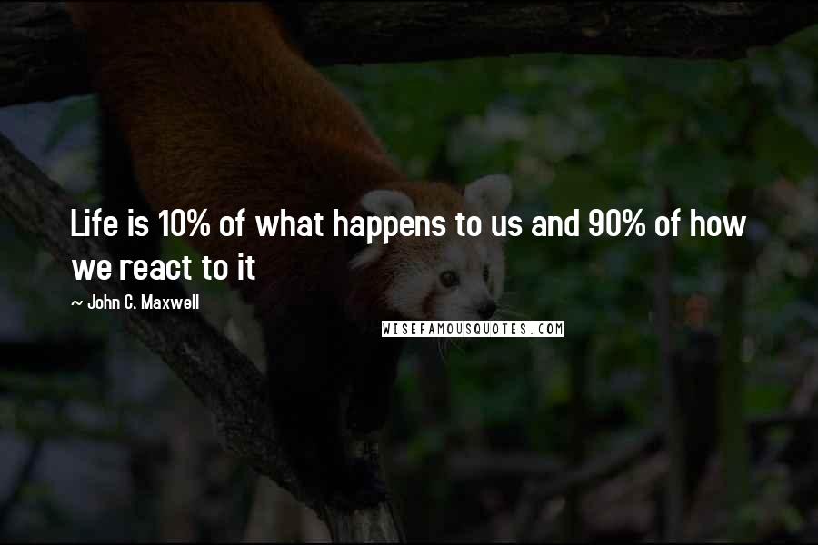 John C. Maxwell Quotes: Life is 10% of what happens to us and 90% of how we react to it