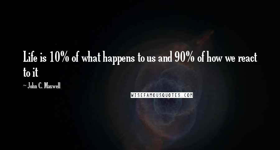 John C. Maxwell Quotes: Life is 10% of what happens to us and 90% of how we react to it
